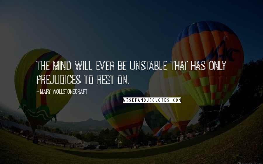 Mary Wollstonecraft Quotes: The mind will ever be unstable that has only prejudices to rest on.