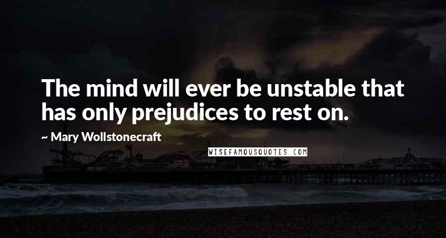 Mary Wollstonecraft Quotes: The mind will ever be unstable that has only prejudices to rest on.