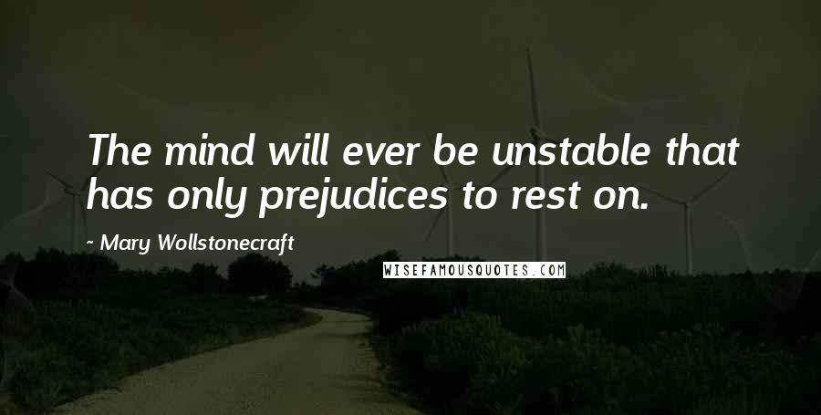 Mary Wollstonecraft Quotes: The mind will ever be unstable that has only prejudices to rest on.