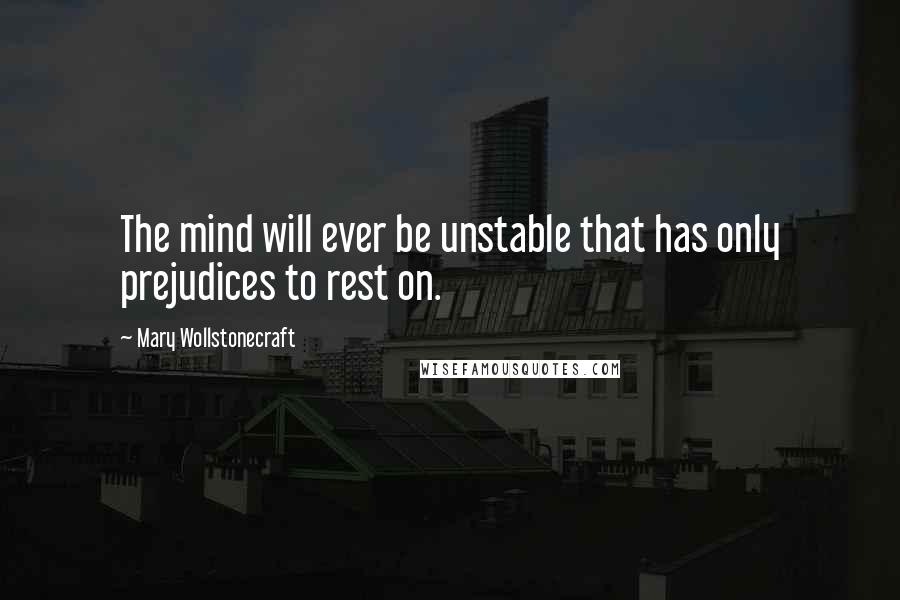 Mary Wollstonecraft Quotes: The mind will ever be unstable that has only prejudices to rest on.