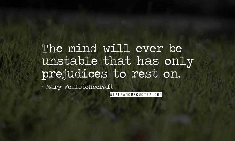 Mary Wollstonecraft Quotes: The mind will ever be unstable that has only prejudices to rest on.