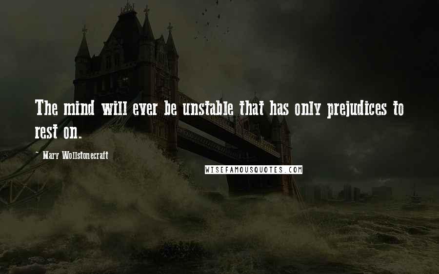 Mary Wollstonecraft Quotes: The mind will ever be unstable that has only prejudices to rest on.