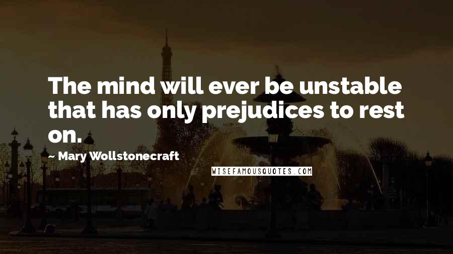 Mary Wollstonecraft Quotes: The mind will ever be unstable that has only prejudices to rest on.
