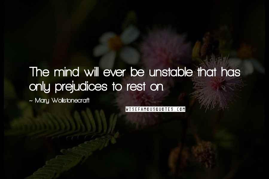 Mary Wollstonecraft Quotes: The mind will ever be unstable that has only prejudices to rest on.