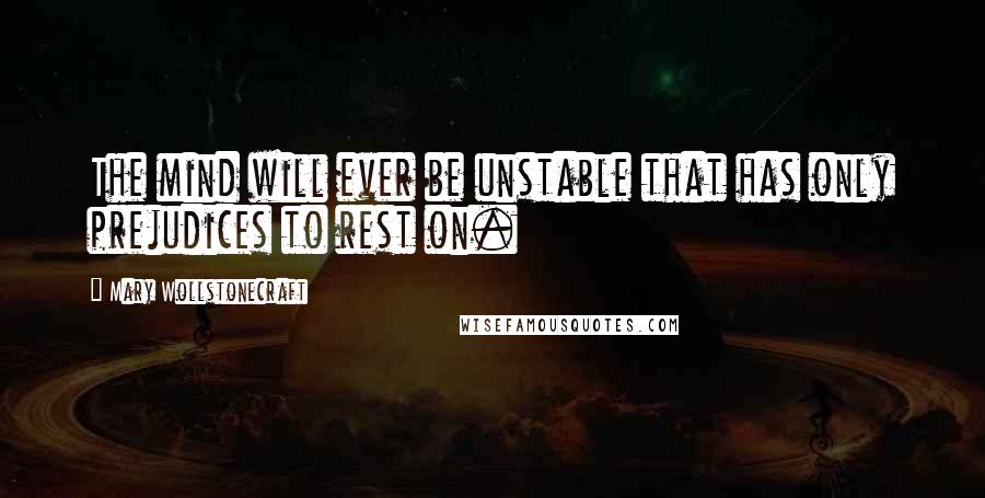 Mary Wollstonecraft Quotes: The mind will ever be unstable that has only prejudices to rest on.