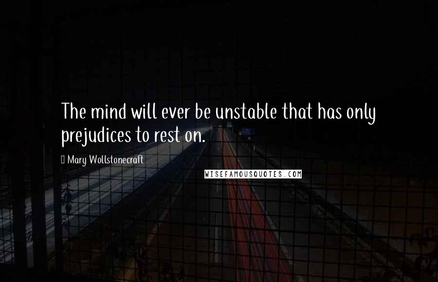 Mary Wollstonecraft Quotes: The mind will ever be unstable that has only prejudices to rest on.