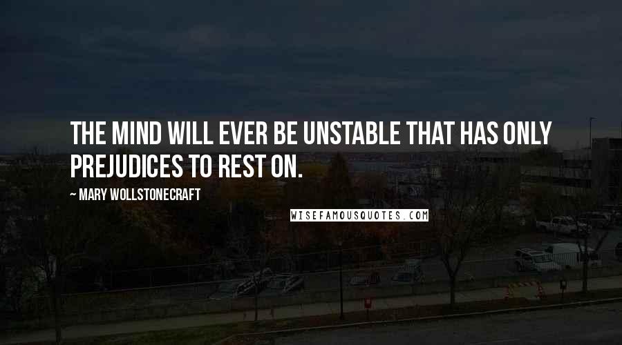 Mary Wollstonecraft Quotes: The mind will ever be unstable that has only prejudices to rest on.