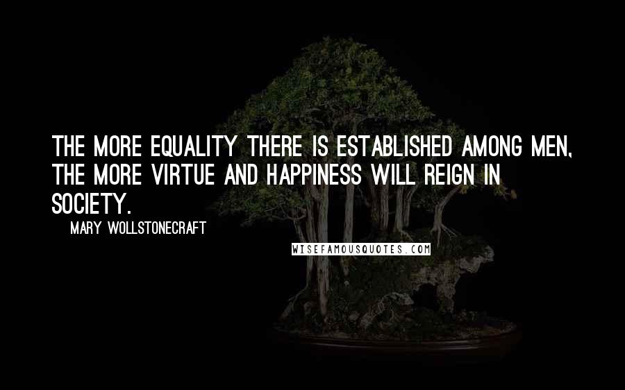 Mary Wollstonecraft Quotes: The more equality there is established among men, the more virtue and happiness will reign in society.