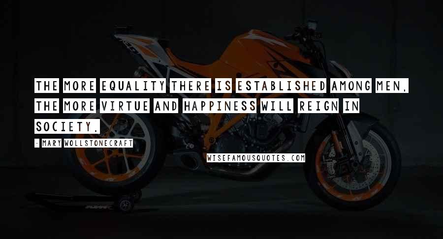 Mary Wollstonecraft Quotes: The more equality there is established among men, the more virtue and happiness will reign in society.