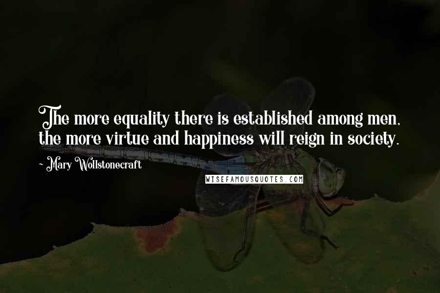 Mary Wollstonecraft Quotes: The more equality there is established among men, the more virtue and happiness will reign in society.