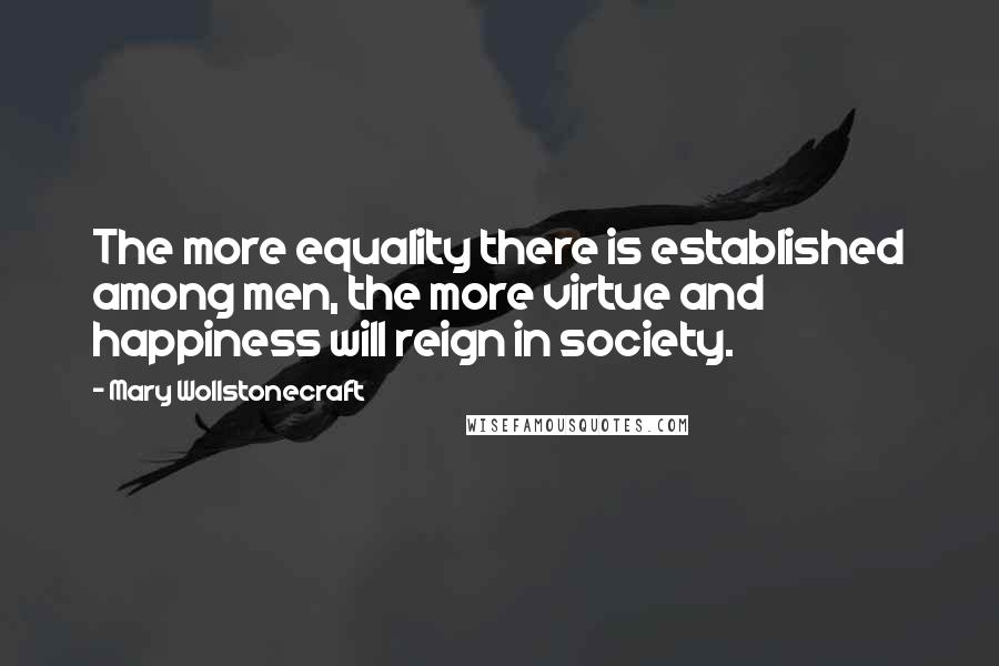 Mary Wollstonecraft Quotes: The more equality there is established among men, the more virtue and happiness will reign in society.