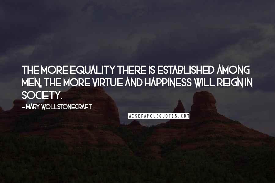 Mary Wollstonecraft Quotes: The more equality there is established among men, the more virtue and happiness will reign in society.