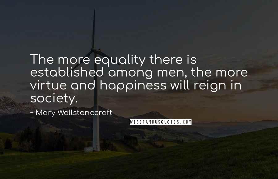 Mary Wollstonecraft Quotes: The more equality there is established among men, the more virtue and happiness will reign in society.
