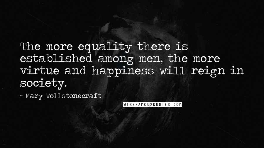 Mary Wollstonecraft Quotes: The more equality there is established among men, the more virtue and happiness will reign in society.