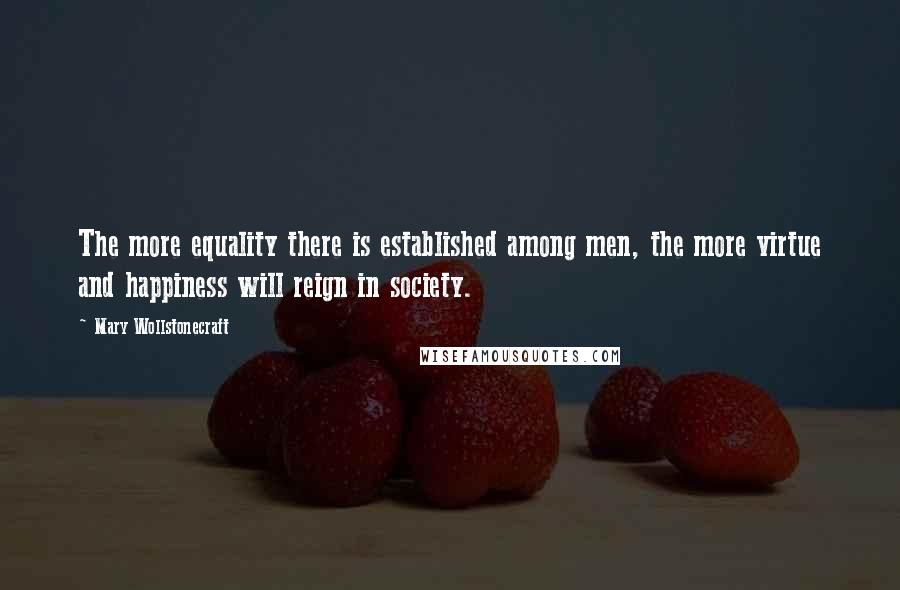 Mary Wollstonecraft Quotes: The more equality there is established among men, the more virtue and happiness will reign in society.