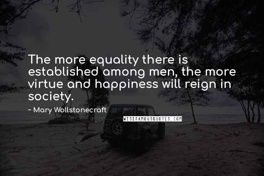 Mary Wollstonecraft Quotes: The more equality there is established among men, the more virtue and happiness will reign in society.