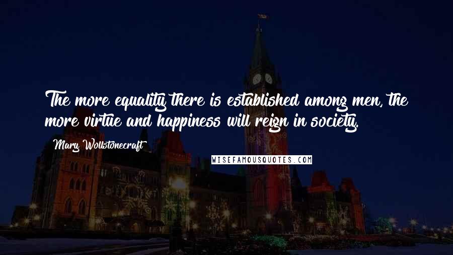 Mary Wollstonecraft Quotes: The more equality there is established among men, the more virtue and happiness will reign in society.