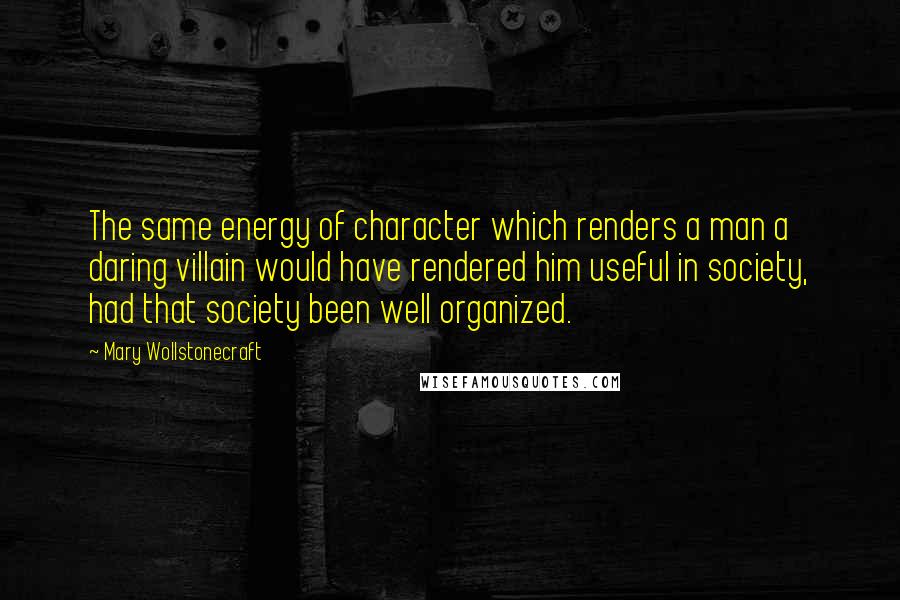 Mary Wollstonecraft Quotes: The same energy of character which renders a man a daring villain would have rendered him useful in society, had that society been well organized.