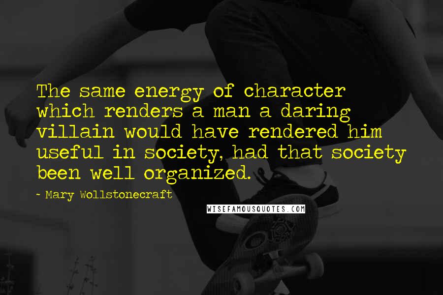 Mary Wollstonecraft Quotes: The same energy of character which renders a man a daring villain would have rendered him useful in society, had that society been well organized.