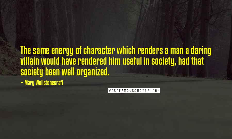 Mary Wollstonecraft Quotes: The same energy of character which renders a man a daring villain would have rendered him useful in society, had that society been well organized.