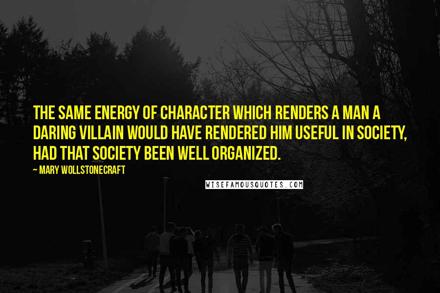 Mary Wollstonecraft Quotes: The same energy of character which renders a man a daring villain would have rendered him useful in society, had that society been well organized.