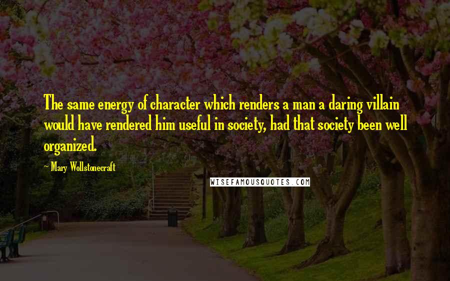 Mary Wollstonecraft Quotes: The same energy of character which renders a man a daring villain would have rendered him useful in society, had that society been well organized.