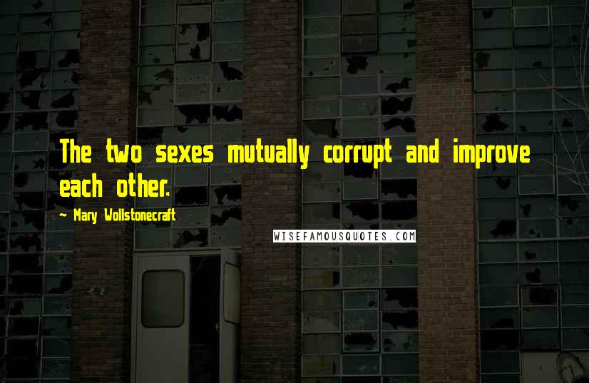 Mary Wollstonecraft Quotes: The two sexes mutually corrupt and improve each other.