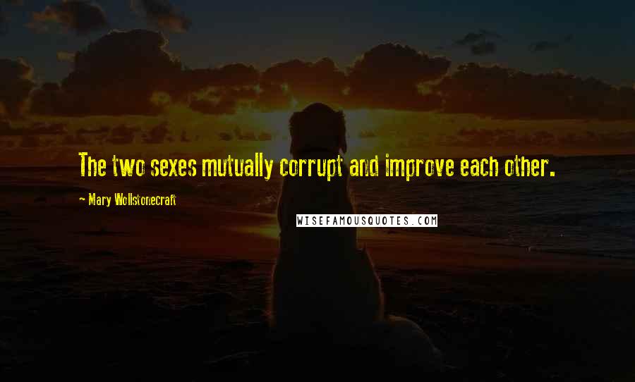 Mary Wollstonecraft Quotes: The two sexes mutually corrupt and improve each other.