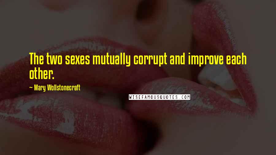 Mary Wollstonecraft Quotes: The two sexes mutually corrupt and improve each other.