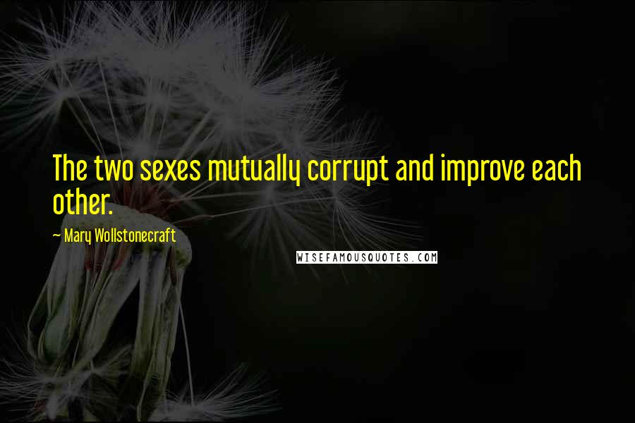 Mary Wollstonecraft Quotes: The two sexes mutually corrupt and improve each other.