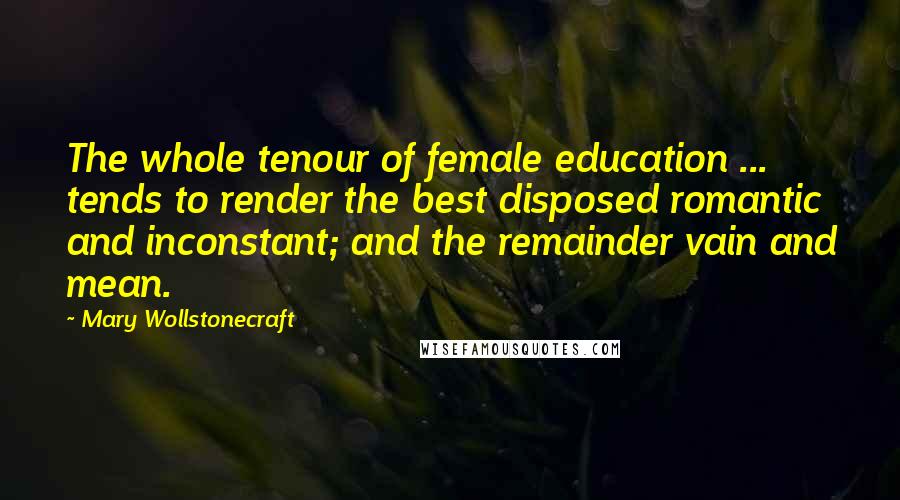 Mary Wollstonecraft Quotes: The whole tenour of female education ... tends to render the best disposed romantic and inconstant; and the remainder vain and mean.