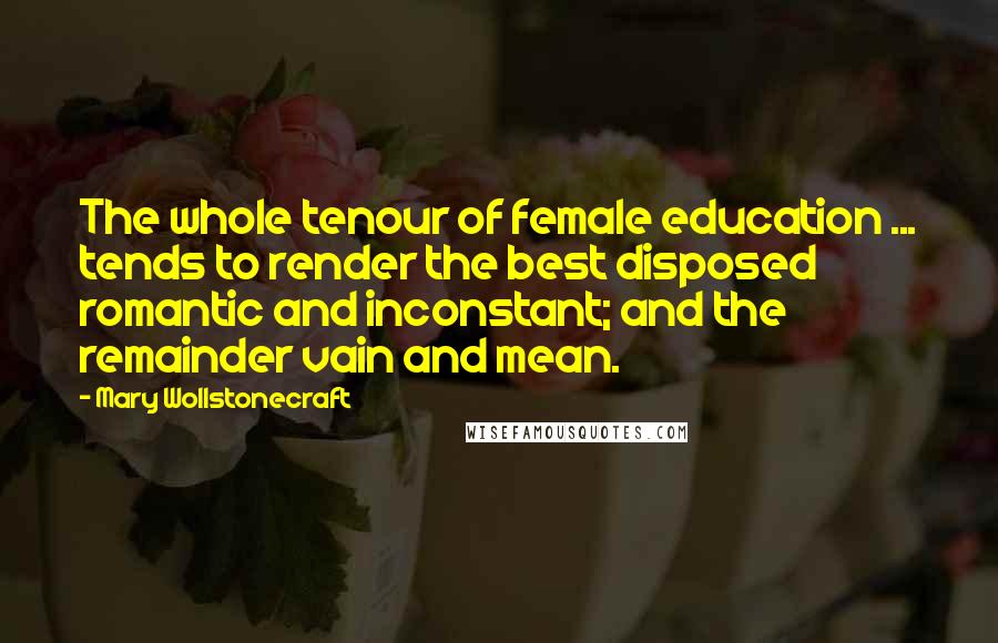 Mary Wollstonecraft Quotes: The whole tenour of female education ... tends to render the best disposed romantic and inconstant; and the remainder vain and mean.