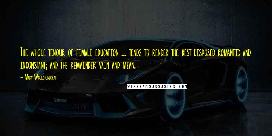Mary Wollstonecraft Quotes: The whole tenour of female education ... tends to render the best disposed romantic and inconstant; and the remainder vain and mean.