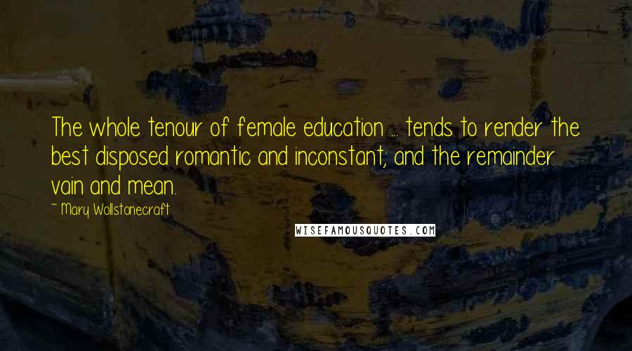 Mary Wollstonecraft Quotes: The whole tenour of female education ... tends to render the best disposed romantic and inconstant; and the remainder vain and mean.