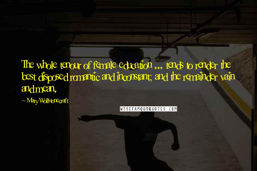 Mary Wollstonecraft Quotes: The whole tenour of female education ... tends to render the best disposed romantic and inconstant; and the remainder vain and mean.