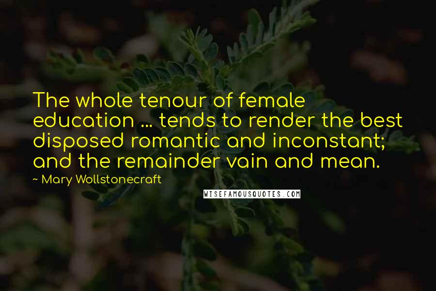 Mary Wollstonecraft Quotes: The whole tenour of female education ... tends to render the best disposed romantic and inconstant; and the remainder vain and mean.