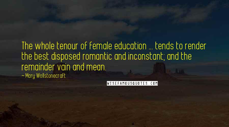 Mary Wollstonecraft Quotes: The whole tenour of female education ... tends to render the best disposed romantic and inconstant; and the remainder vain and mean.
