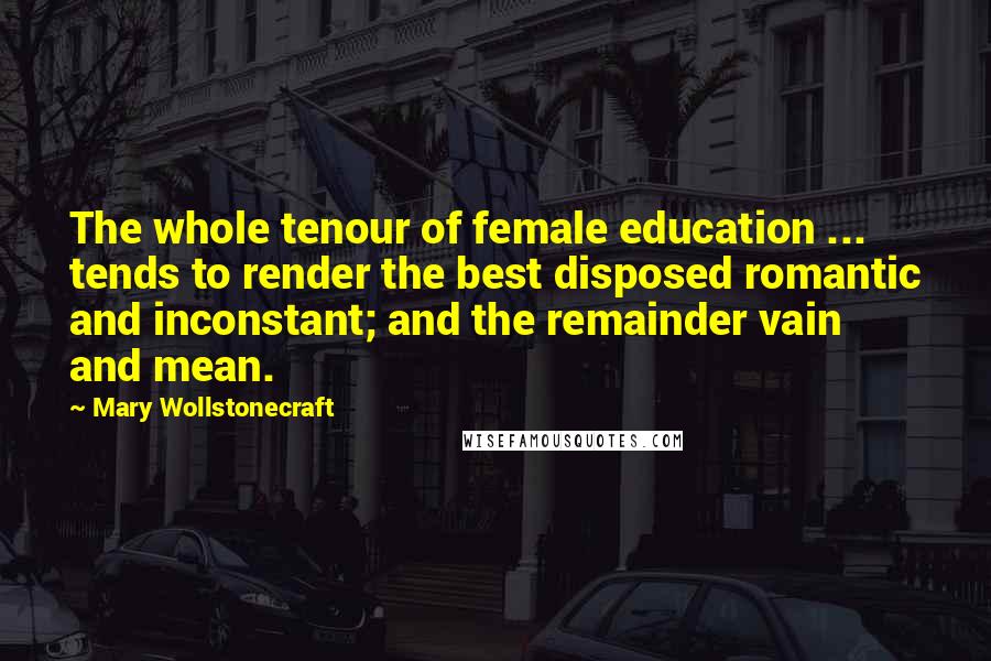 Mary Wollstonecraft Quotes: The whole tenour of female education ... tends to render the best disposed romantic and inconstant; and the remainder vain and mean.