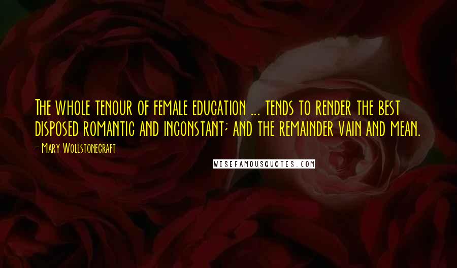 Mary Wollstonecraft Quotes: The whole tenour of female education ... tends to render the best disposed romantic and inconstant; and the remainder vain and mean.