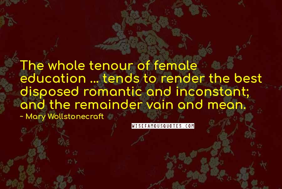 Mary Wollstonecraft Quotes: The whole tenour of female education ... tends to render the best disposed romantic and inconstant; and the remainder vain and mean.