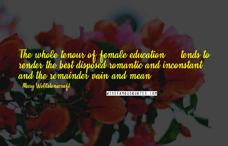 Mary Wollstonecraft Quotes: The whole tenour of female education ... tends to render the best disposed romantic and inconstant; and the remainder vain and mean.