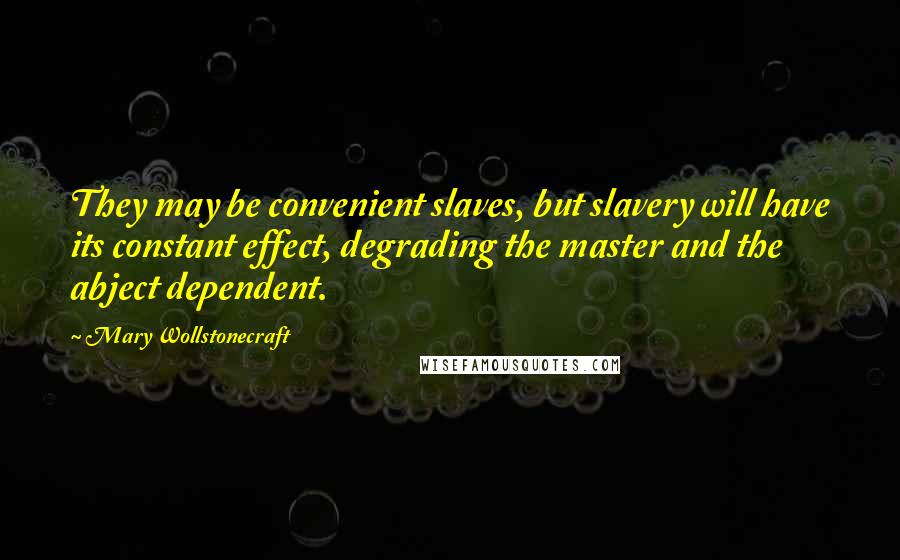 Mary Wollstonecraft Quotes: They may be convenient slaves, but slavery will have its constant effect, degrading the master and the abject dependent.