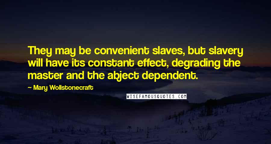 Mary Wollstonecraft Quotes: They may be convenient slaves, but slavery will have its constant effect, degrading the master and the abject dependent.