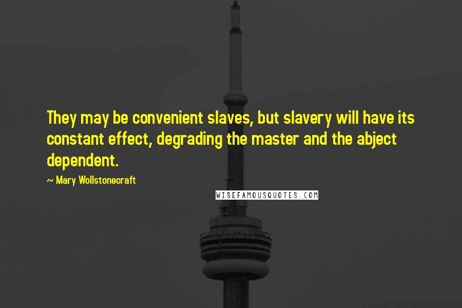 Mary Wollstonecraft Quotes: They may be convenient slaves, but slavery will have its constant effect, degrading the master and the abject dependent.