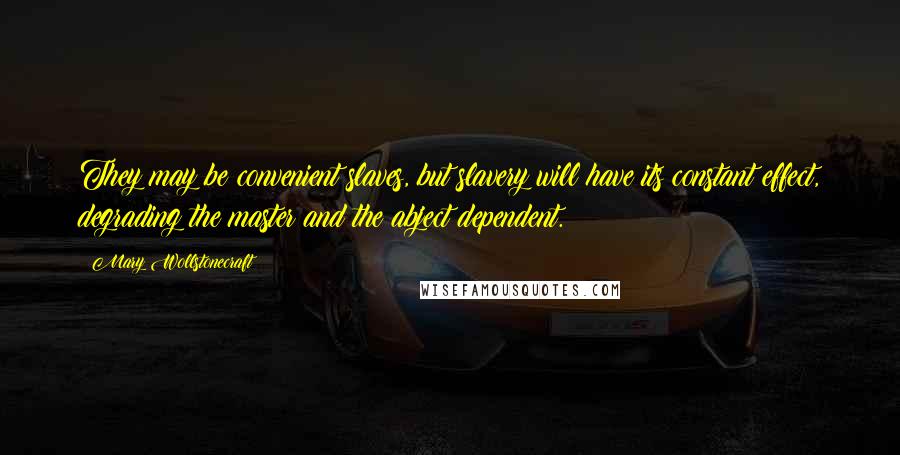 Mary Wollstonecraft Quotes: They may be convenient slaves, but slavery will have its constant effect, degrading the master and the abject dependent.