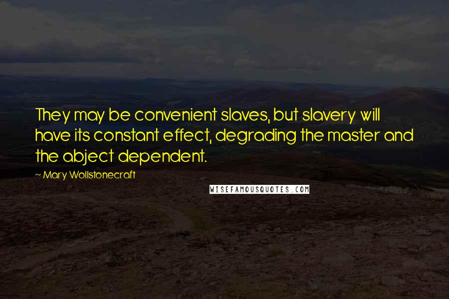 Mary Wollstonecraft Quotes: They may be convenient slaves, but slavery will have its constant effect, degrading the master and the abject dependent.