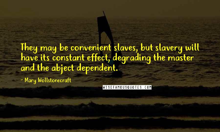 Mary Wollstonecraft Quotes: They may be convenient slaves, but slavery will have its constant effect, degrading the master and the abject dependent.