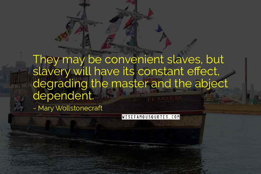Mary Wollstonecraft Quotes: They may be convenient slaves, but slavery will have its constant effect, degrading the master and the abject dependent.