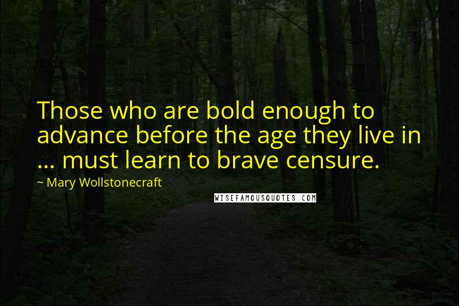 Mary Wollstonecraft Quotes: Those who are bold enough to advance before the age they live in ... must learn to brave censure.