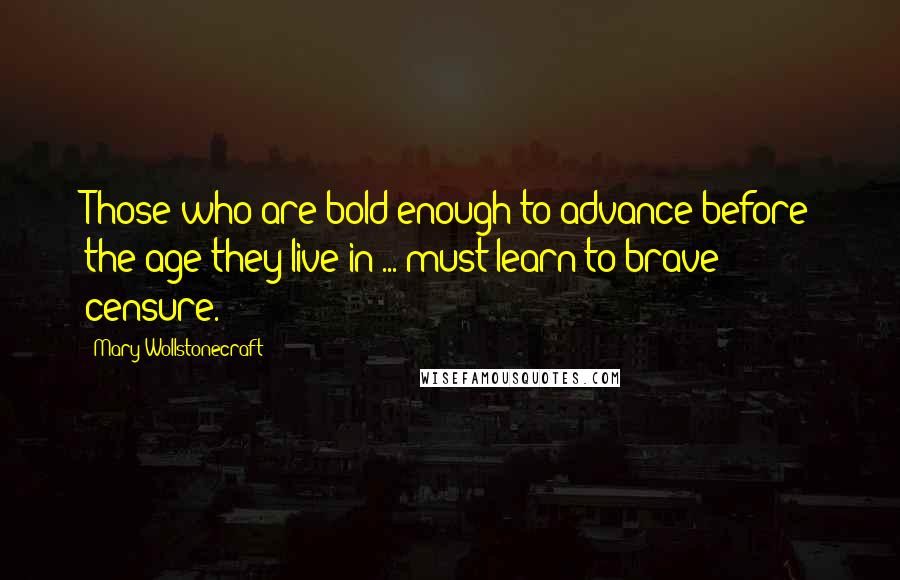 Mary Wollstonecraft Quotes: Those who are bold enough to advance before the age they live in ... must learn to brave censure.